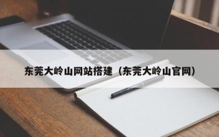 青岛东莞大岭山网站搭建（东莞大岭山官网）