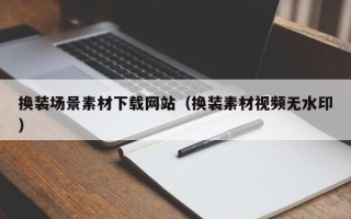 青岛换装场景素材下载网站（换装素材视频无水印）