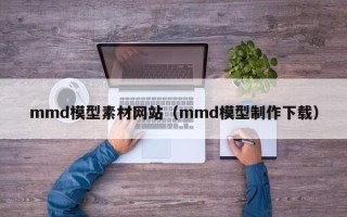 青岛mmd模型素材网站（mmd模型制作下载）