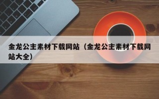 青岛金龙公主素材下载网站（金龙公主素材下载网站大全）