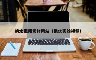 青岛换水视频素材网站（换水实验视频）