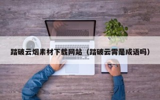 青岛踏破云烟素材下载网站（踏破云霄是成语吗）