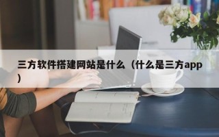 青岛三方软件搭建网站是什么（什么是三方app）