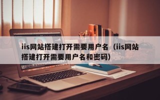 青岛iis网站搭建打开需要用户名（iis网站搭建打开需要用户名和密码）