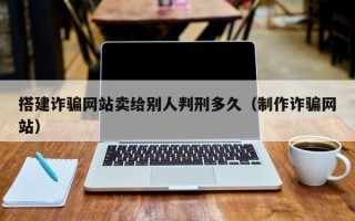 青岛搭建诈骗网站卖给别人判刑多久（制作诈骗网站）