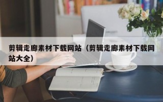 青岛剪辑走廊素材下载网站（剪辑走廊素材下载网站大全）