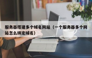 青岛服务器搭建多个域名网站（一个服务器多个网站怎么绑定域名）