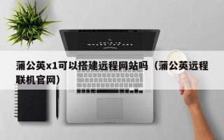 青岛蒲公英x1可以搭建远程网站吗（蒲公英远程联机官网）