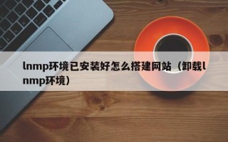 青岛lnmp环境已安装好怎么搭建网站（卸载lnmp环境）