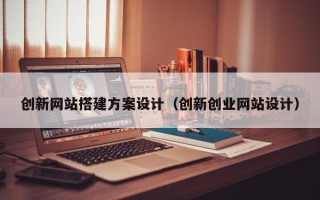 青岛创新网站搭建方案设计（创新创业网站设计）